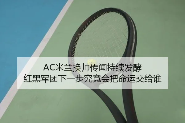 AC米兰换帅传闻持续发酵 红黑军团下一步究竟会把命运交给谁 | pabuyu
