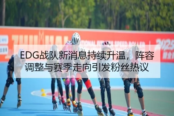 EDG战队新消息持续升温，阵容调整与赛季走向引发粉丝热议 | pabuyu